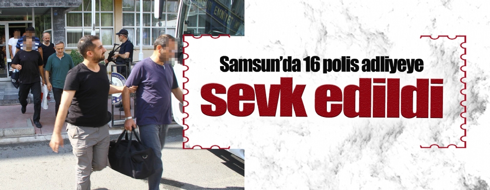 Samsun’da 16 Polis Adliyeye Sevk Edildi