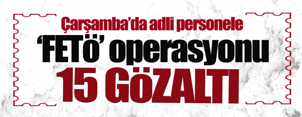 Çarşamba’da Adli Personele ‘fetö’ Operasyonu: 15 Gözaltı