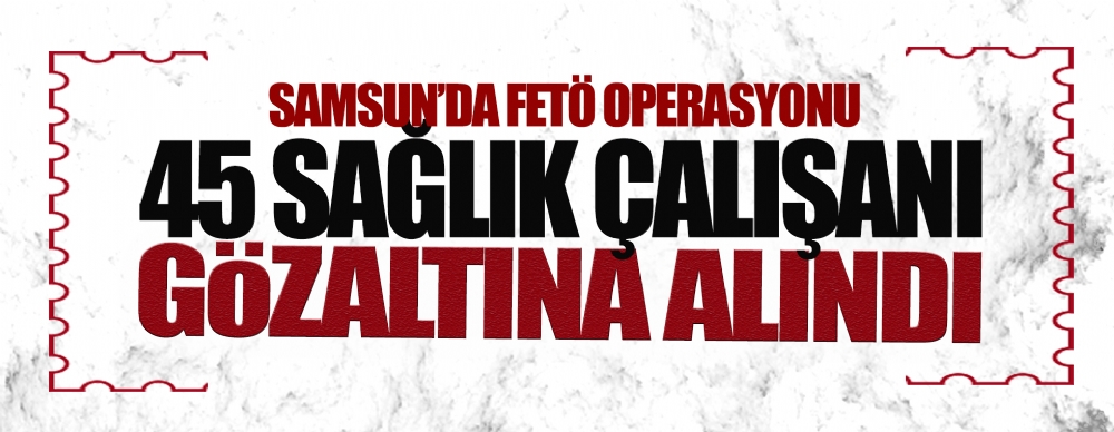 Samsun’da 45 Sağlık Çalışanı Gözaltına Alındı