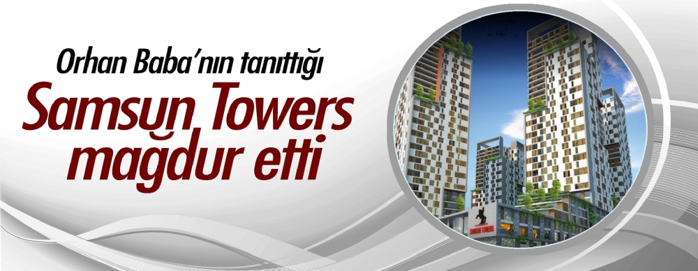 Orhan Baba'nın Tanıttığı  Samsun Towers Mağdur Etti