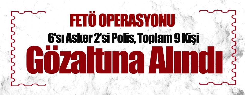 Fetö Operasyonunda 6'sı Asker 2'si Polis, Toplam 9 Kişi Gözaltına Alındı