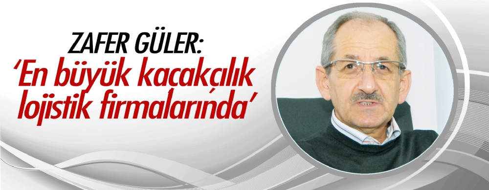 Zafer Güler: ‘en Büyük Kaçakçılık Lojistik Firmalarında’