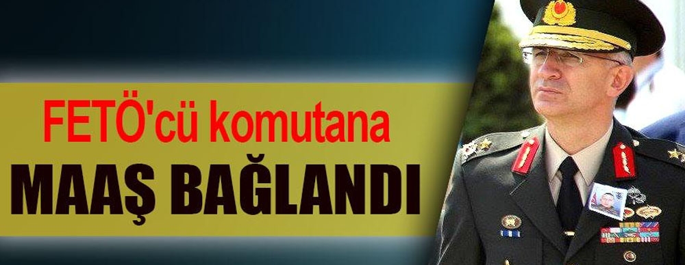 Fetö'cü Komutana Maaş Bağlandı