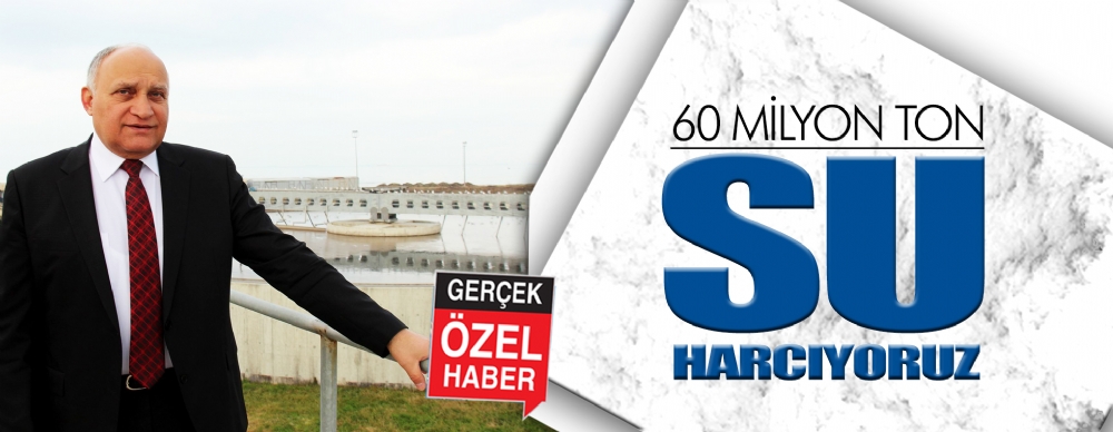 60 Milyon Ton Su Harcıyoruz