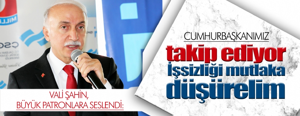 Vali Şahin, Büyük Patronları Uyardı: Cumhurbaşkanımız Takip Ediyor İşsizliği Mutlaka Düşürelim