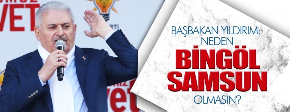 Başbakan Yıldırım: Neden Bingöl Samsun Olmasın?