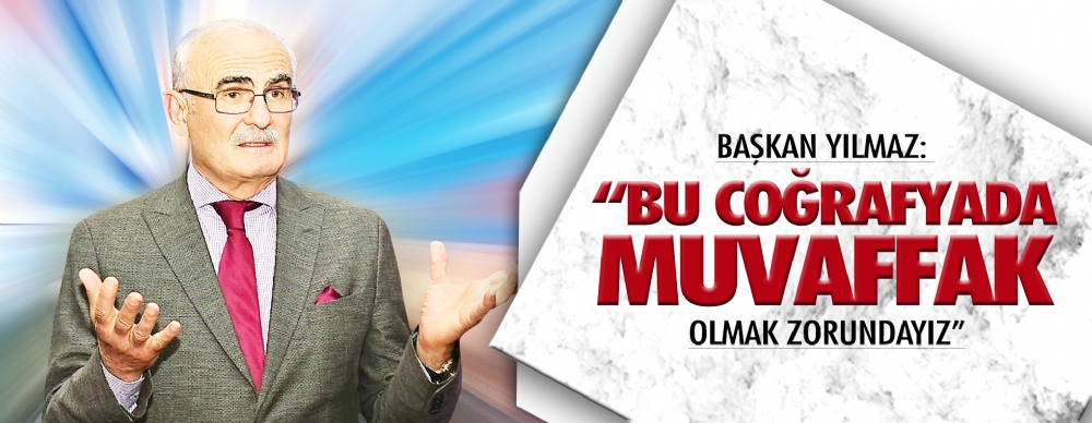Başkan Yılmaz:  'bu Coğrafyada Muvaffak Olmak Zorundayız’