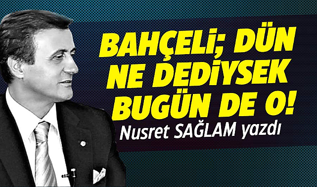 BAHÇELİ; DÜN NE DEDİYSEK BUGÜN DE O!