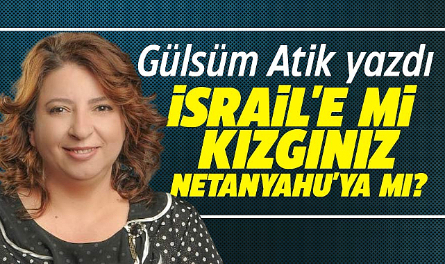 İSRAİL'E Mİ KIZGINIZ, NETANYAHU'YA MI?