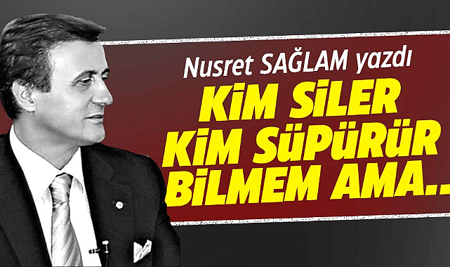 KİM SİLER KİM SÜPÜRÜR BİLMEM AMA…