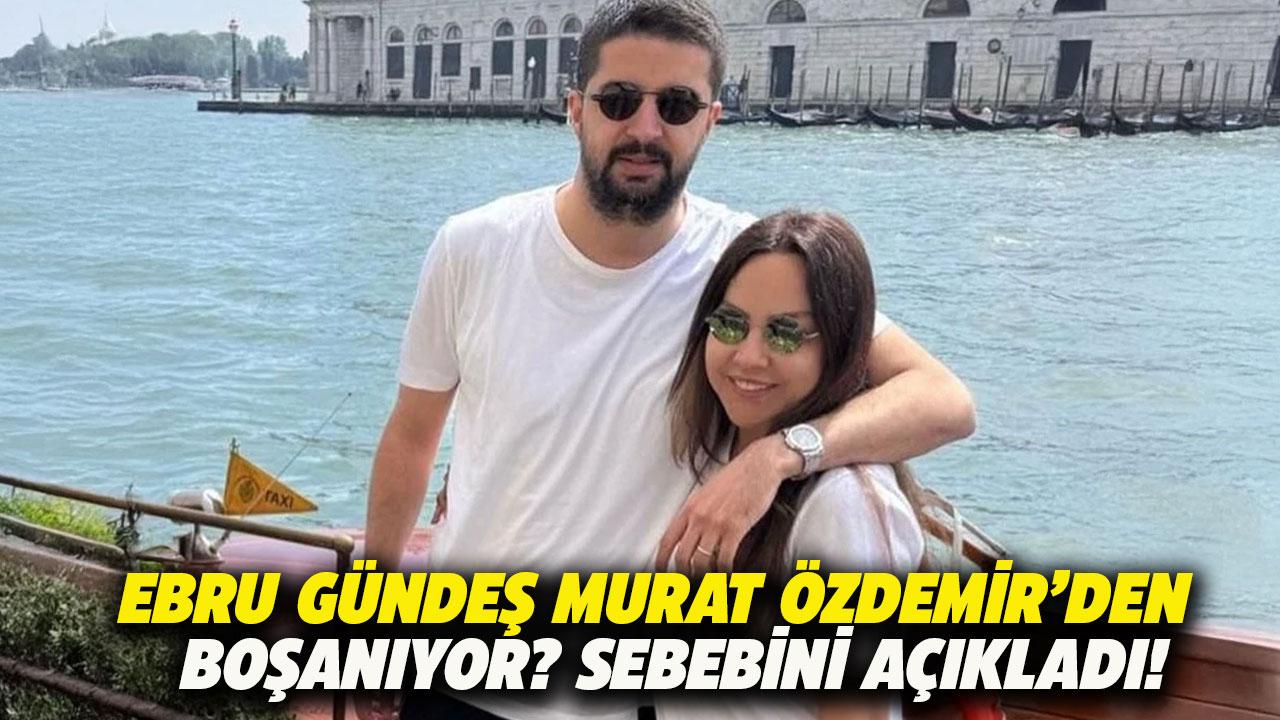 Ebru Gündeş Murat Özdemir'den neden boşanıyor?