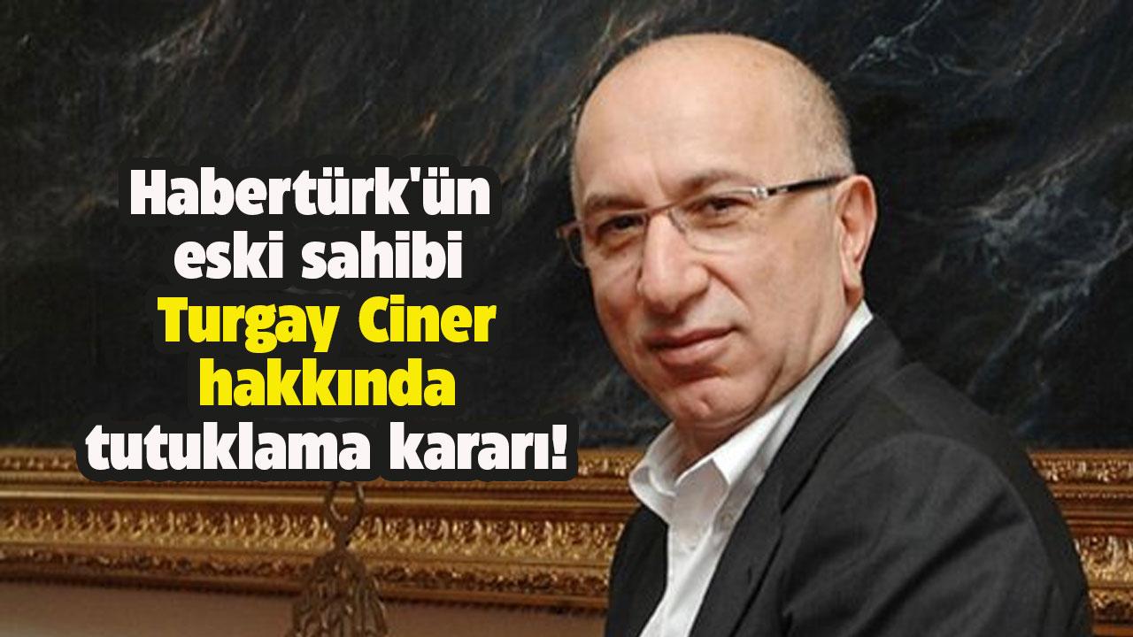 Habertürk'ün eski sahibi Turgay Ciner hakkında tutuklama kararı!