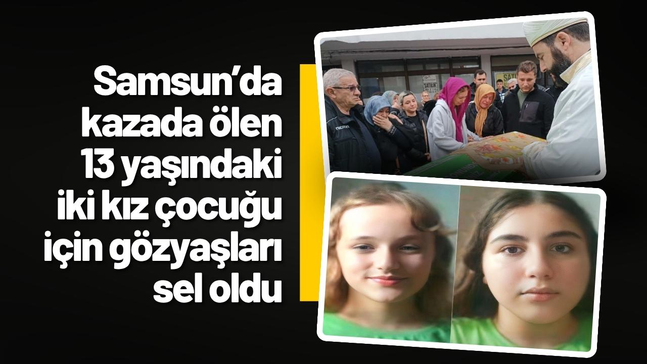 Samsun’da kazada ölen 13 yaşındaki iki kız çocuğu için gözyaşları sel oldu