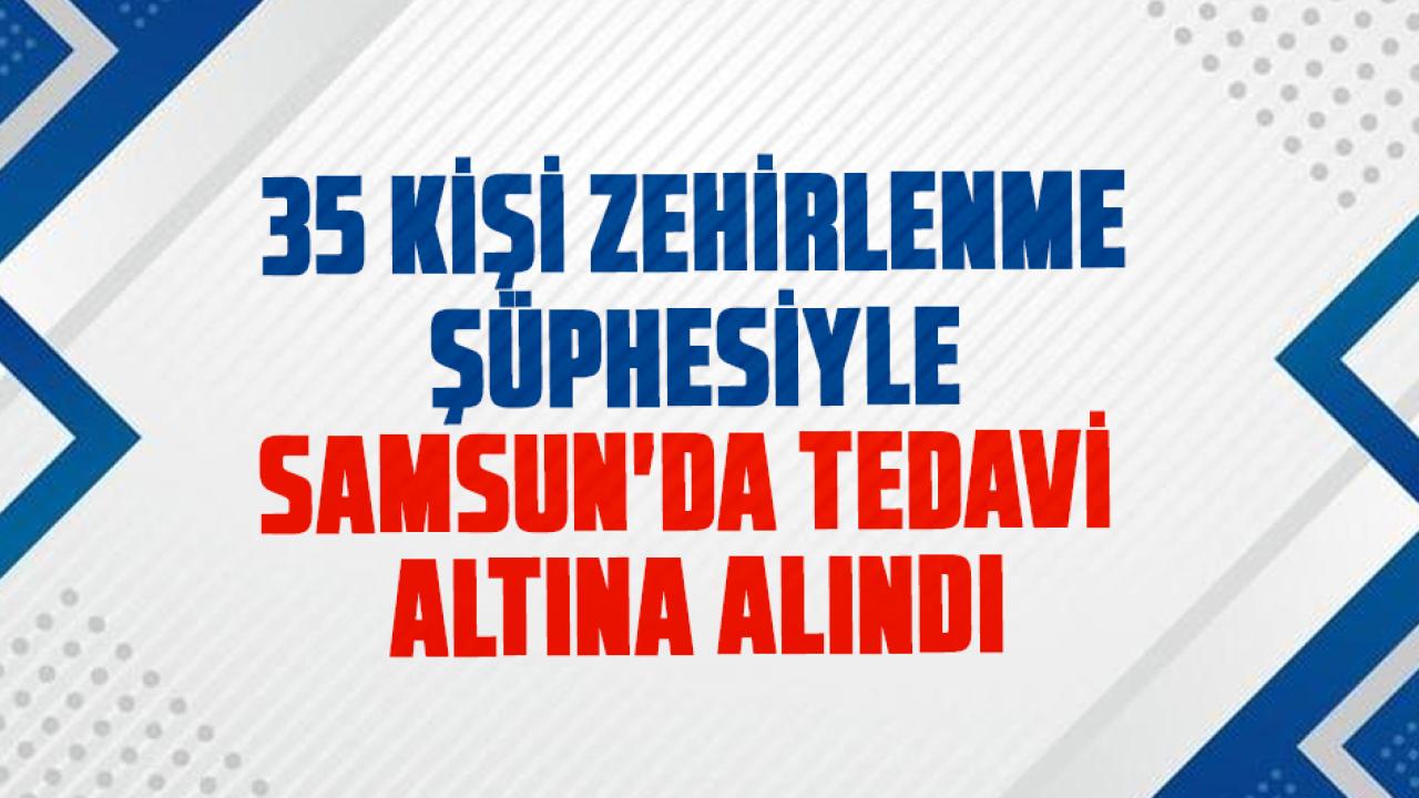 35 kişi zehirlenme şüphesiyle Samsun'da tedavi altına alındı