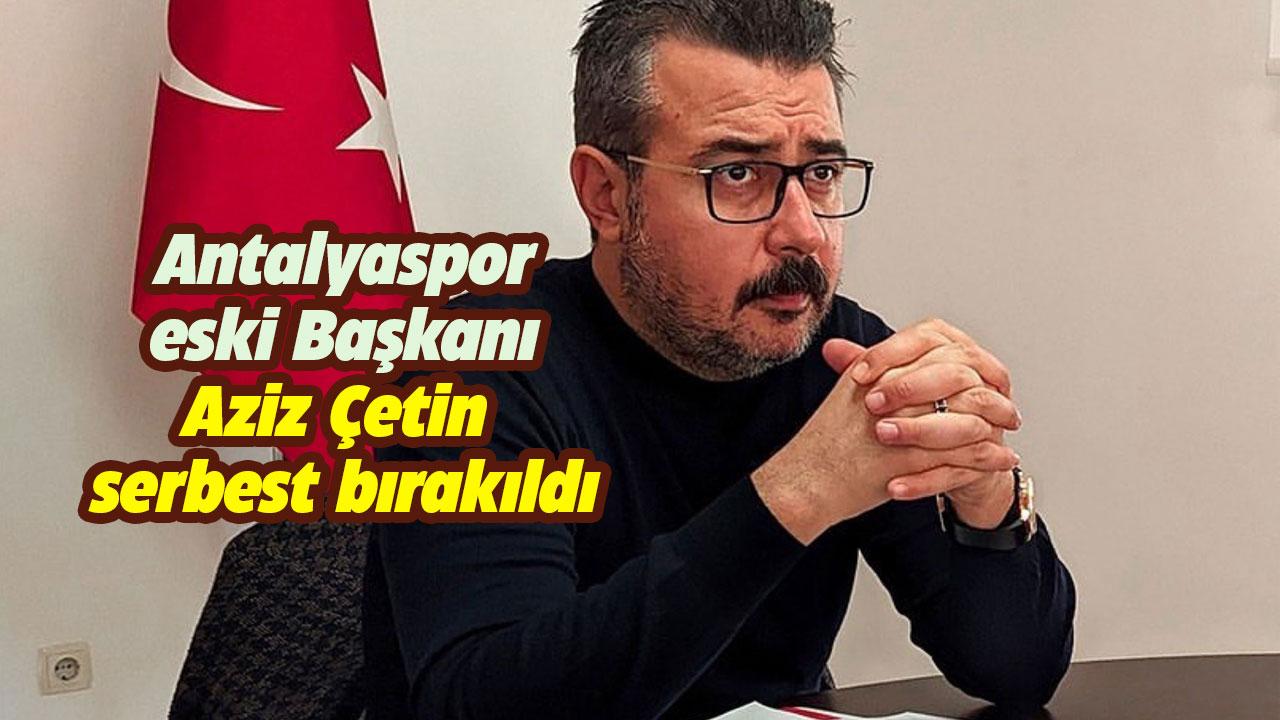 Antalyaspor eski Başkanı Aziz Çetin serbest bırakıldı