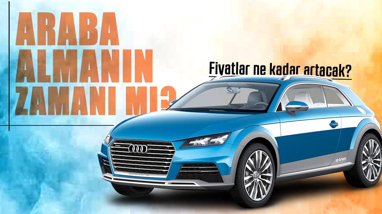 Araba almanın zamanı mı? Fiyatlar ne kadar artacak?