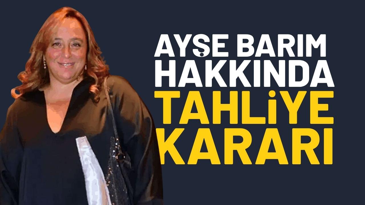 Ayşe Barım hakkında tahliye kararı