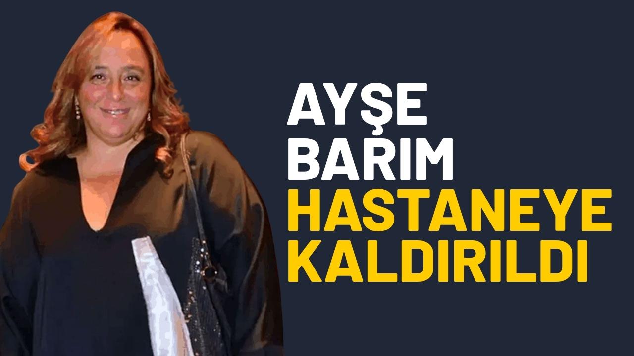 Ayşe Barım hastaneye kaldırıldı