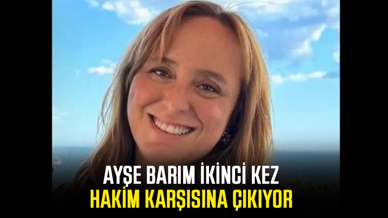 Ayşe Barım yeniden hakim karşısına çıkıyor