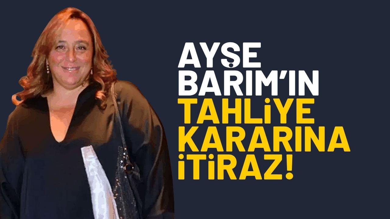Ayşe Barım'ın tahliyesine itiraz edildi