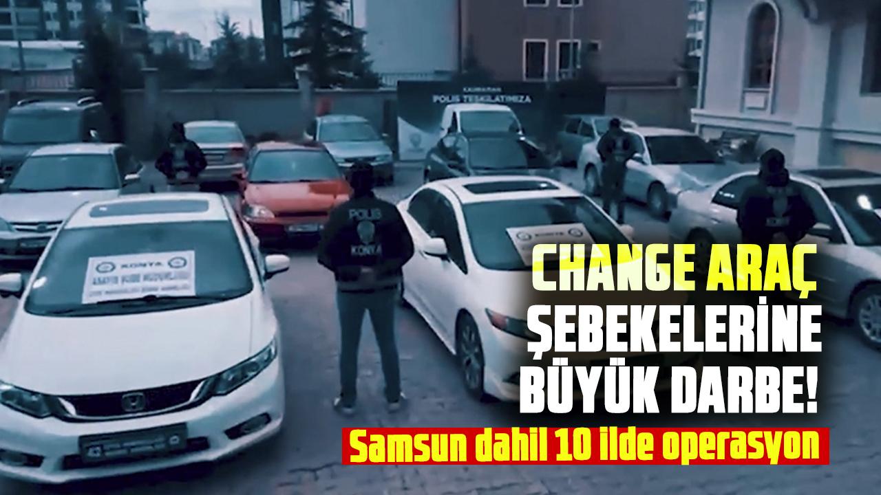 Change araç şebekelerine büyük darbe! Samsun dahil 10 ilde operasyon