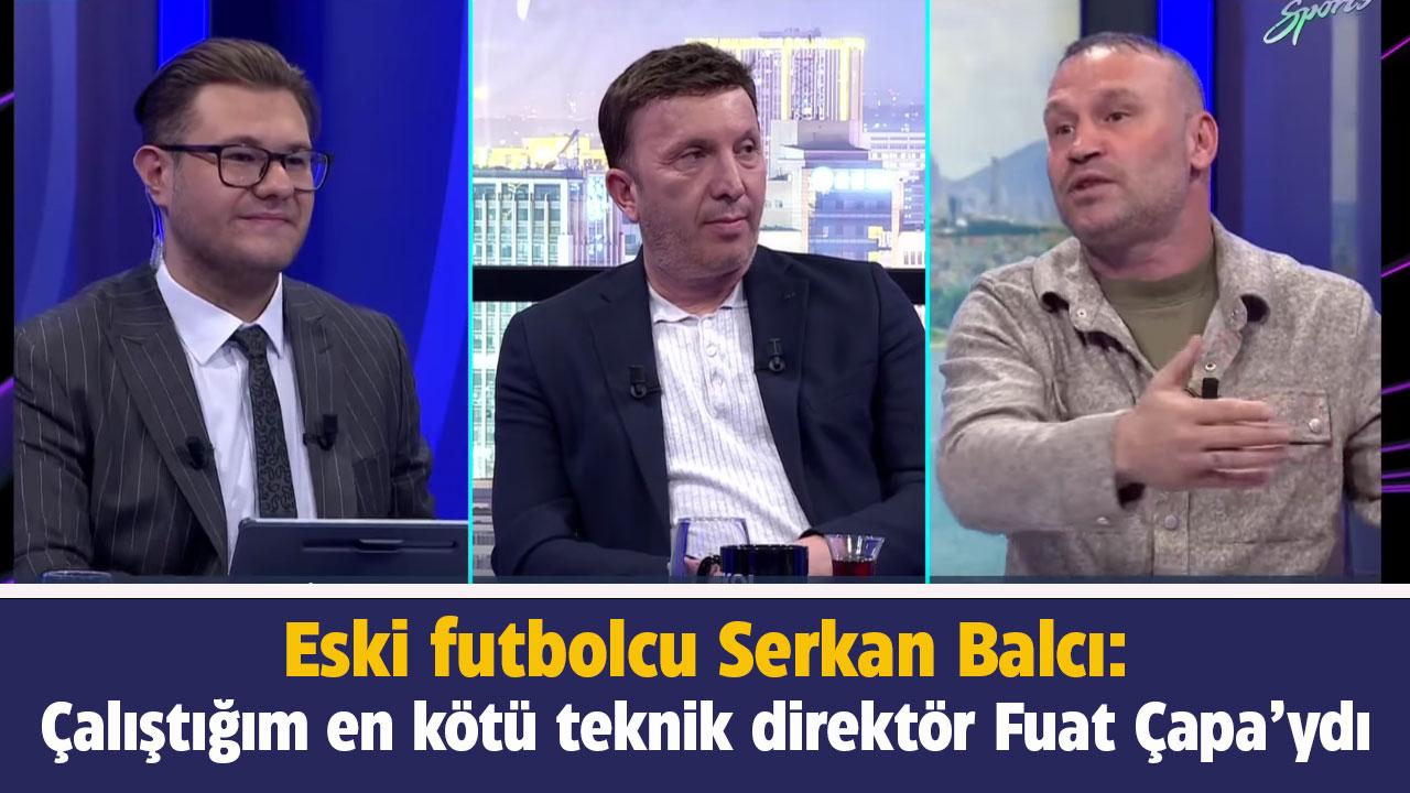 Eski Futbolcu Serkan Balcı'dan Fuat Çapa itirafı! Çalıştığım en kötü teknik direktördü