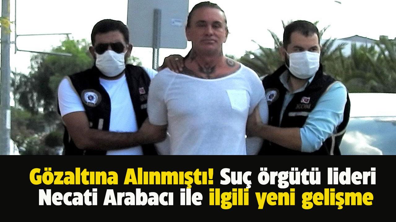 Gözaltına alınmıştı! Suç örgütü lideri Necati Arabacı tutuklandı mı?