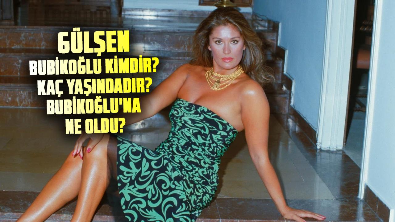 Gülşen Bubikoğlu kimdir? Kaç yaşındadır? Gülşen Bubikoğlu'na ne oldu?