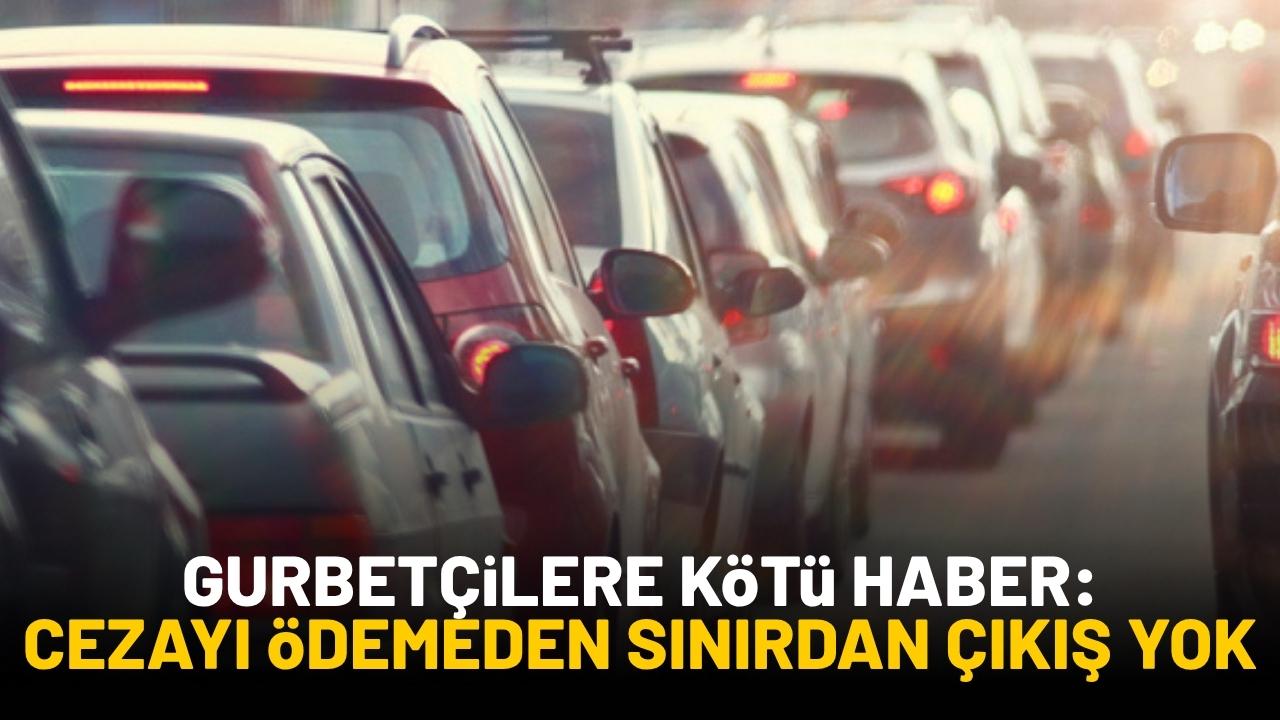 Gurbetçilere kötü haber: Cezayı ödemeden sınırdan çıkış yok