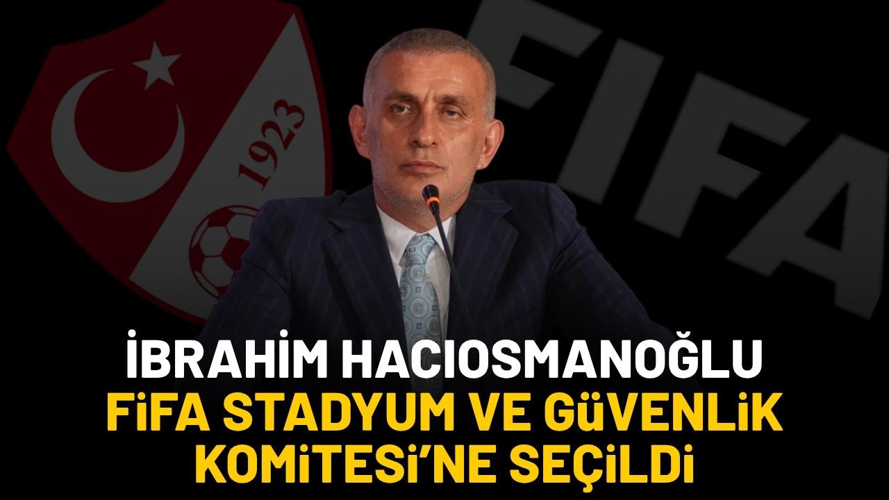 İbrahim Hacıosmanoğlu, FIFA Stadyum ve Güvenlik Komitesi'ne seçildi