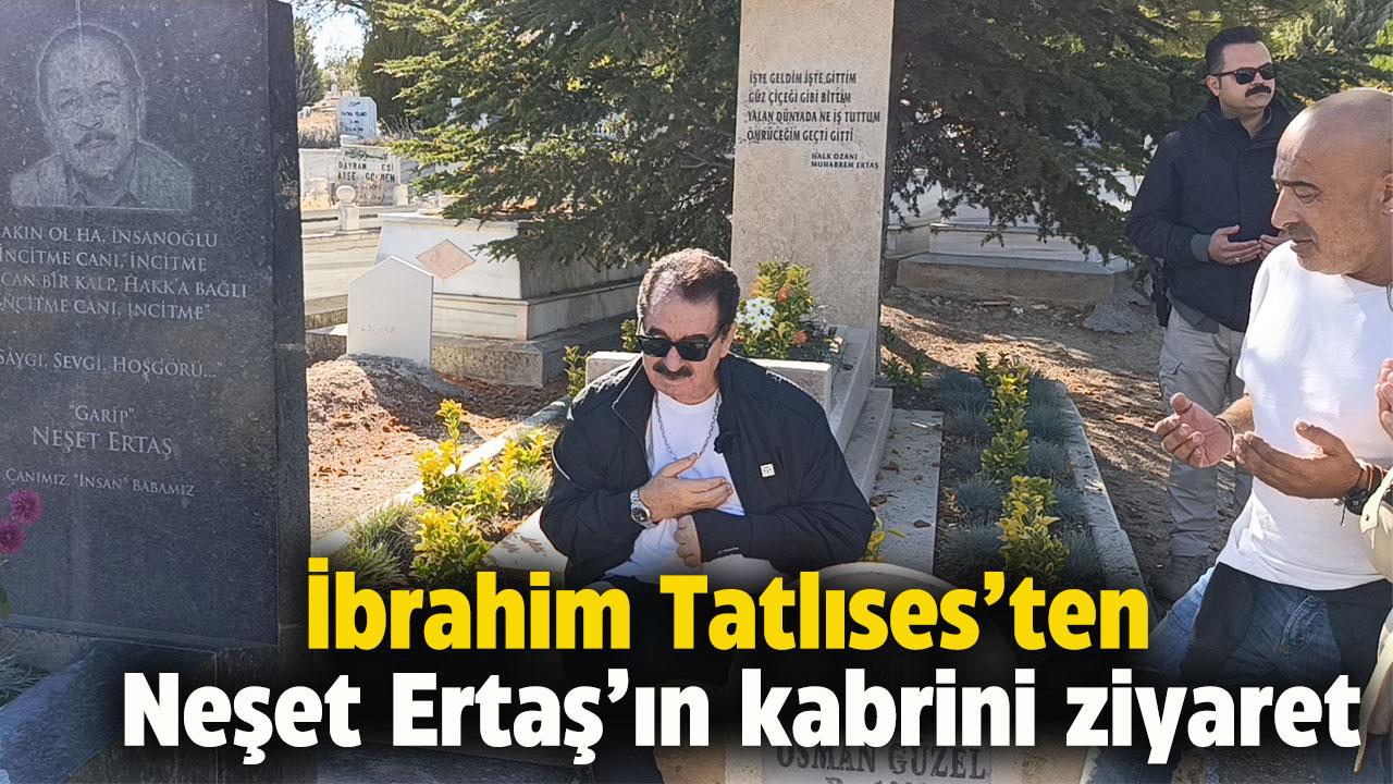 İbrahim Tatlıses, usta isim Neşet Ertaş'ın mezarını ziyaret etti