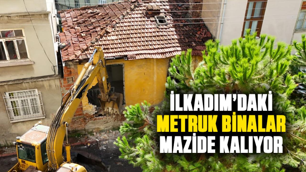 İlkadım’daki metruk binalar mazide kalıyor