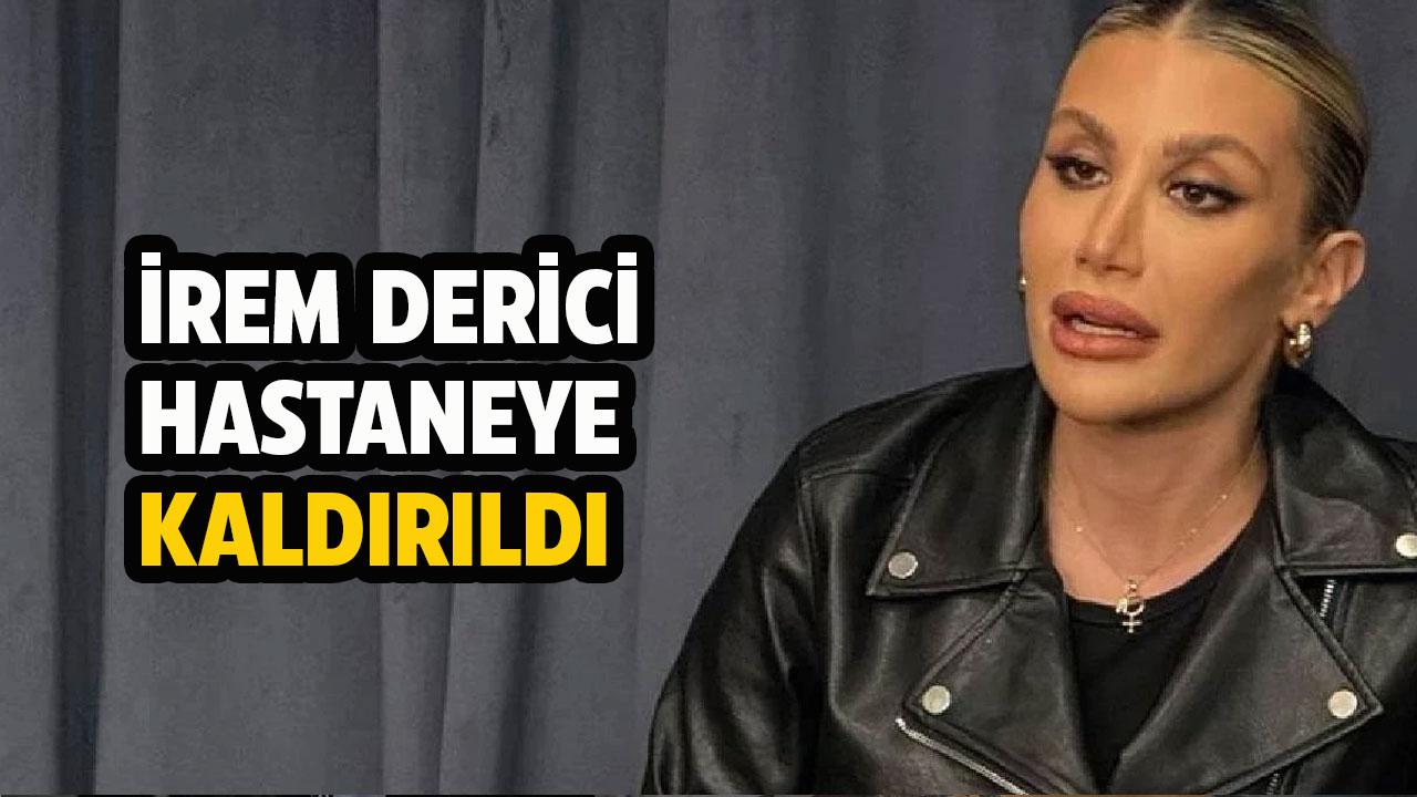 İrem Derici hastaneye kaldırıldı!