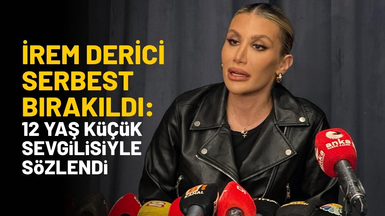 İrem Derici serbest bırakıldı: 12 yaş küçük sevgilisiyle sözlendi