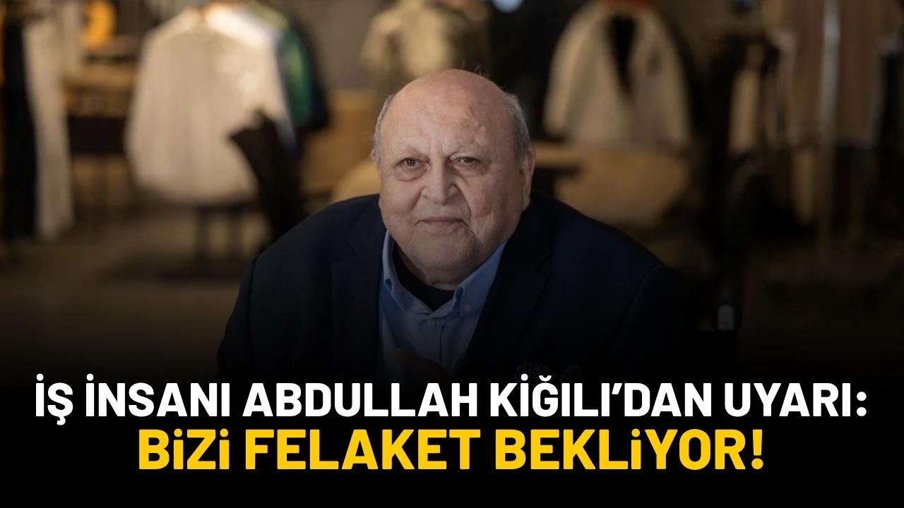 İş insanı Abdullah Kiğılı'dan uyarı: Bizi felaket bekliyor!