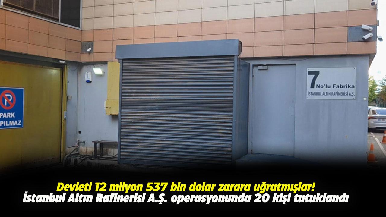 İstanbul Altın Rafinerisi A.Ş. operasyonunda 20 kişi tutuklandı
