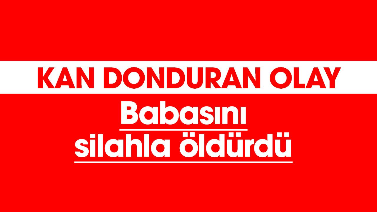 Kan donduran olay: Babasını silahla öldürdü