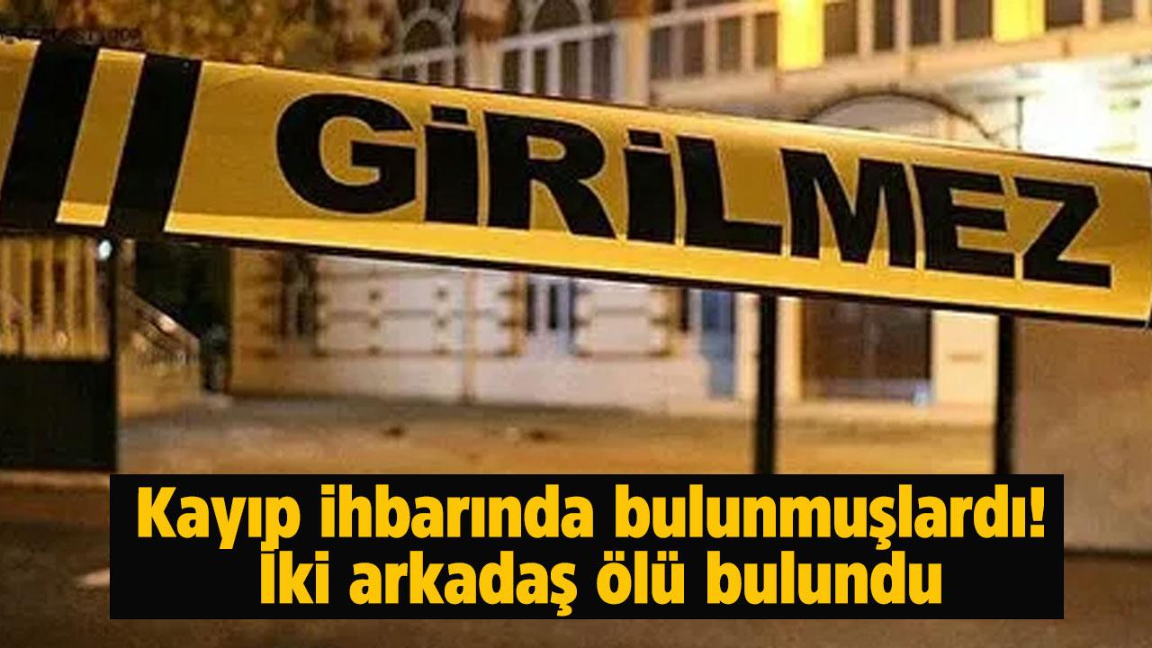 Kayıp ihbarında bulunmuşlardı! İki arkadaş ölü bulundu