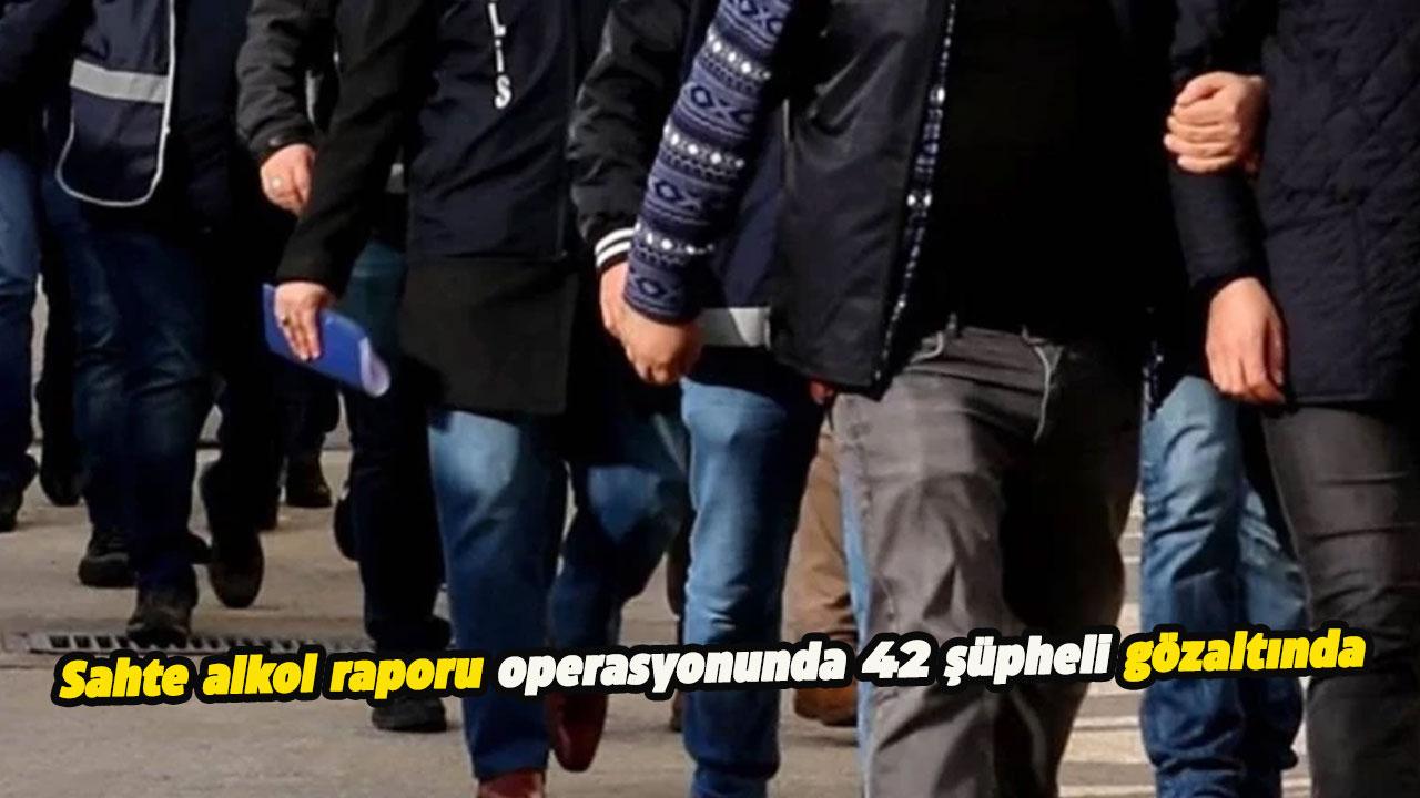 Sahte alkol raporu operasyonunda 42 şüpheli gözaltında