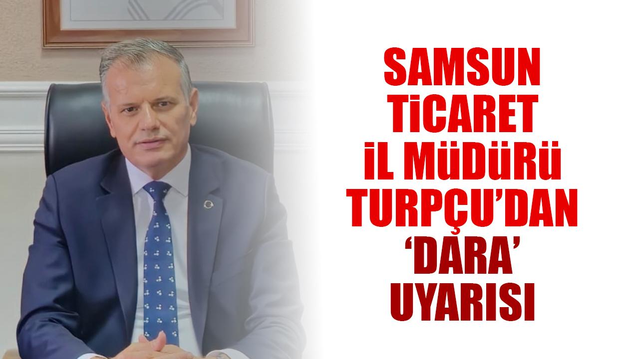 Samsun Ticaret İl Müdürü Kürşat Turpçu'dan 'dara' uyarısı