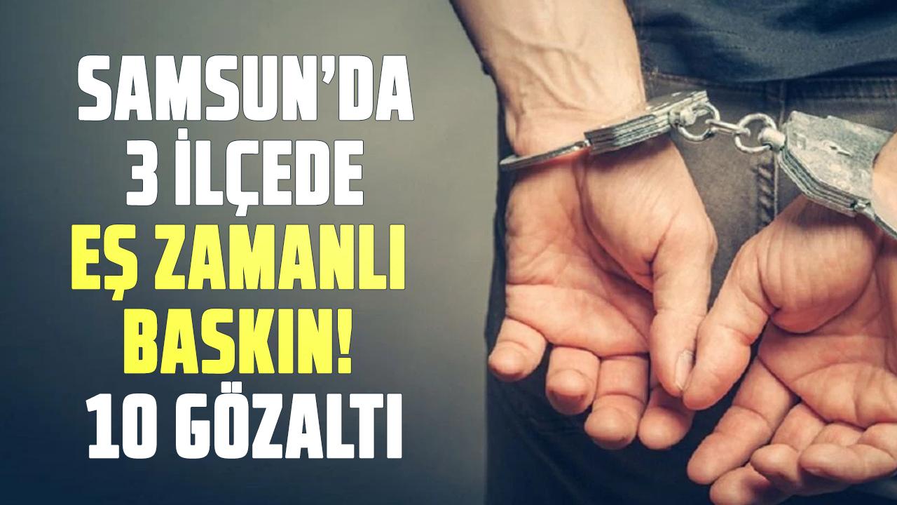 Samsun’da 3 ilçede eş zamanlı baskın! 10 gözaltı