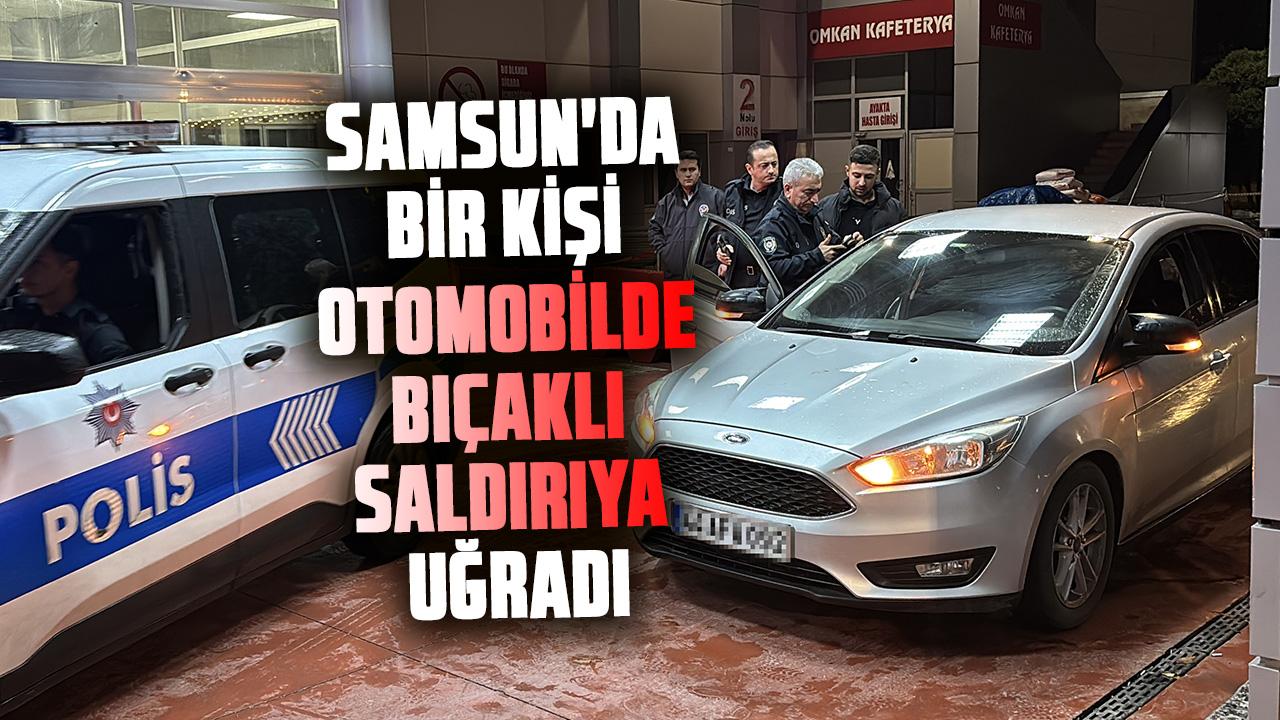 Samsun'da bir kişi otomobilde bıçaklı saldırıya uğradı