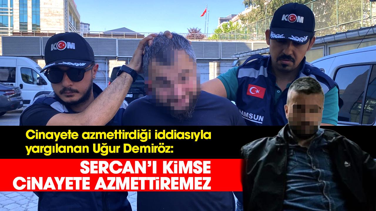 Samsun'da cinayete azmettirdiği iddiasıyla yargılanan Uğur Demiröz: Sercan’ı kimse cinayete azmettiremez