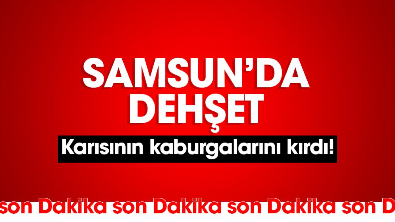 Samsun’da dehşet! Karısının kaburgalarını kırdı!