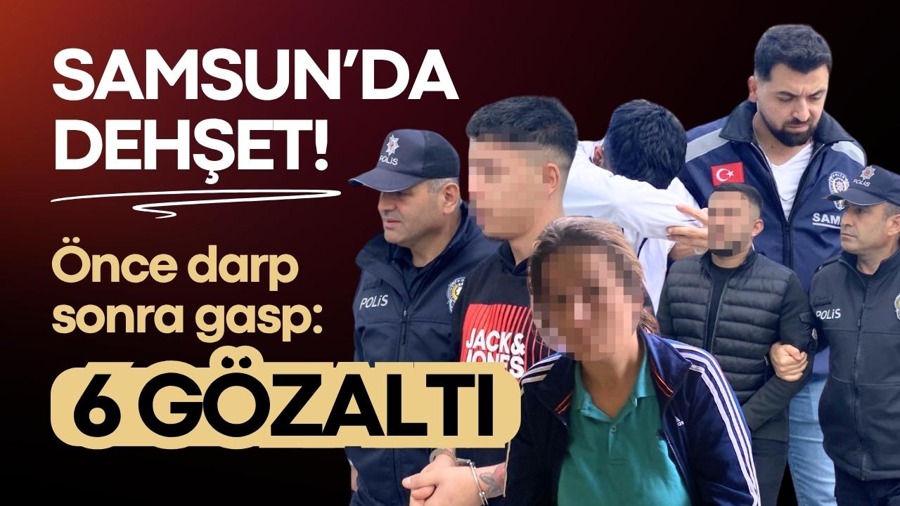 Samsun’da dehşet! Önce darp sonra gasp: 6 gözaltı