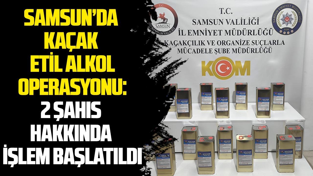 Samsun’da kaçak etil alkol operasyonu: 2 şahıs hakkında işlem başlatıldı