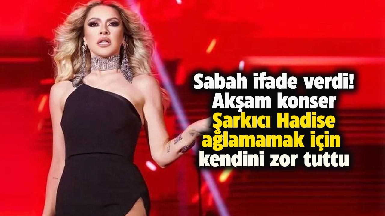 Şarkıcı Hadise ağlamamak için kendini zor tuttu! Hadise neden ifade verdi?