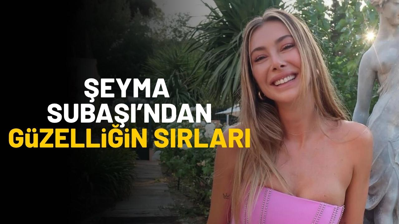 Şeyma Subaşı’ndan güzelliğin püf noktaları