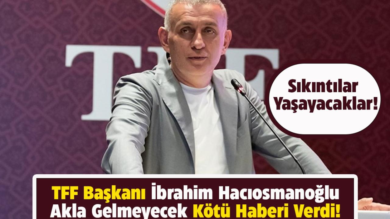 TFF Başkanı İbrahim Hacıosmanoğlu'ndan kötü haber!
