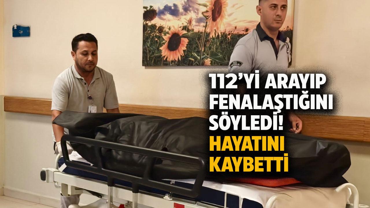 112'yi arayıp 'fenalaştım' dedi! Hayatını kaybetti